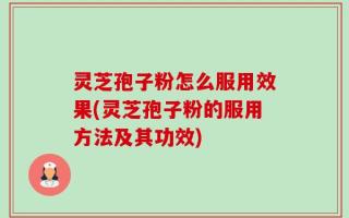 灵芝孢子粉怎么服用效果(灵芝孢子粉的服用方法及其功效)