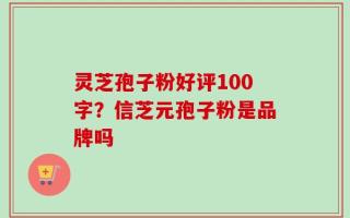 灵芝孢子粉好评100字？信芝元孢子粉是品牌吗
