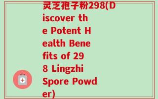 灵芝孢子粉298(Discover the Potent Health Benefits of 298 Lingzhi Spore Powder)