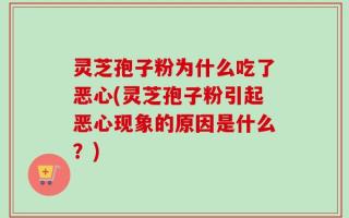 灵芝孢子粉为什么吃了恶心(灵芝孢子粉引起恶心现象的原因是什么？)