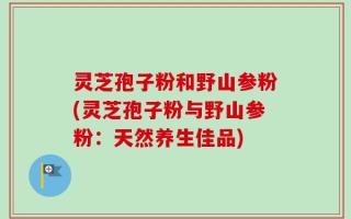 灵芝孢子粉和野山参粉(灵芝孢子粉与野山参粉：天然养生佳品)