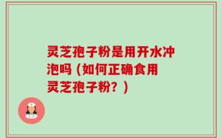 灵芝孢子粉是用开水冲泡吗 (如何正确食用灵芝孢子粉？)