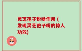 灵芝孢子粉啥作用 (发现灵芝孢子粉的惊人功效)