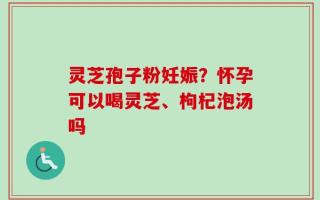 灵芝孢子粉妊娠？怀孕可以喝灵芝、枸杞泡汤吗