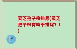 灵芝孢子粉排尿(灵芝孢子粉有助于排尿？！)