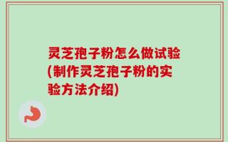 灵芝孢子粉怎么做试验(制作灵芝孢子粉的实验方法介绍)