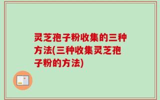 灵芝孢子粉收集的三种方法(三种收集灵芝孢子粉的方法)