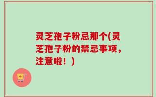 灵芝孢子粉忌那个(灵芝孢子粉的禁忌事项，注意啦！)
