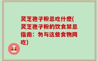 灵芝孢子粉忌吃什麽(灵芝孢子粉的饮食禁忌指南：勿与这些食物同吃)