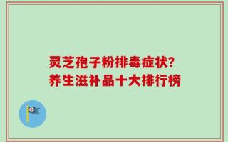 灵芝孢子粉排毒症状？养生滋补品十大排行榜