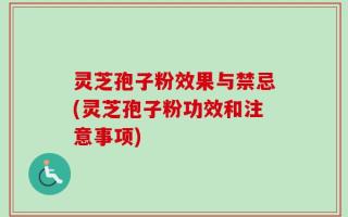 灵芝孢子粉效果与禁忌(灵芝孢子粉功效和注意事项)