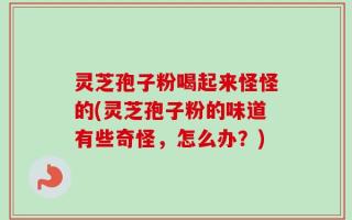 灵芝孢子粉喝起来怪怪的(灵芝孢子粉的味道有些奇怪，怎么办？)
