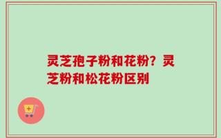 灵芝孢子粉和花粉？灵芝粉和松花粉区别
