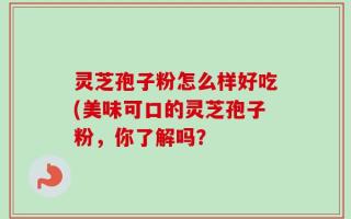 灵芝孢子粉怎么样好吃(美味可口的灵芝孢子粉，你了解吗？