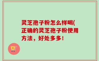 灵芝孢子粉怎么样喝(正确的灵芝孢子粉使用方法，好处多多！