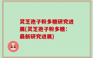 灵芝孢子粉多糖研究进展(灵芝孢子粉多糖：最新研究进展)