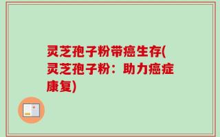灵芝孢子粉带癌生存(灵芝孢子粉：助力癌症康复)