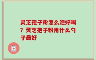 灵芝孢子粉怎么泡好喝？灵芝孢子粉用什么勺子最好