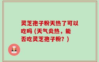 灵芝孢子粉天热了可以吃吗 (天气炎热，能否吃灵芝孢子粉？)