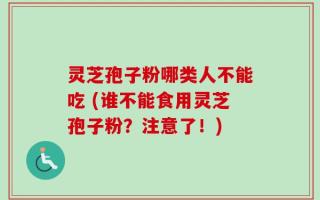 灵芝孢子粉哪类人不能吃 (谁不能食用灵芝孢子粉？注意了！)