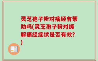 灵芝孢子粉对痛经有帮助吗(灵芝孢子粉对缓解痛经症状是否有效？)