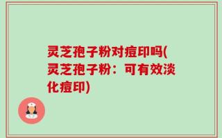灵芝孢子粉对痘印吗(灵芝孢子粉：可有效淡化痘印)