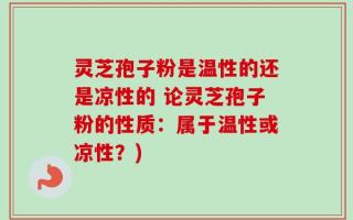 灵芝孢子粉是温性的还是凉性的 论灵芝孢子粉的性质：属于温性或凉性？)