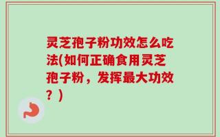 灵芝孢子粉功效怎么吃法(如何正确食用灵芝孢子粉，发挥最大功效？)
