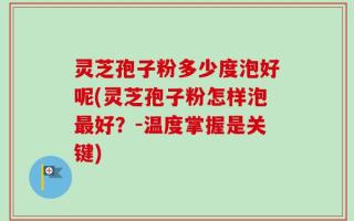 灵芝孢子粉多少度泡好呢(灵芝孢子粉怎样泡最好？-温度掌握是关键)