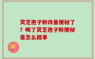 灵芝孢子粉改善便秘了？喝了灵芝孢子粉便秘是怎么回事