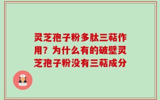 灵芝孢子粉多肽三萜作用？为什么有的破壁灵芝孢子粉没有三萜成分