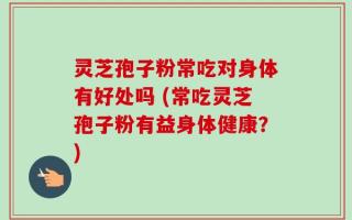 灵芝孢子粉常吃对身体有好处吗 (常吃灵芝孢子粉有益身体健康？)