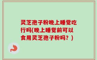 灵芝孢子粉晚上睡觉吃行吗(晚上睡觉前可以食用灵芝孢子粉吗？)