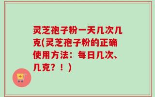 灵芝孢子粉一天几次几克(灵芝孢子粉的正确使用方法：每日几次、几克？！)