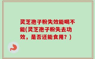 灵芝孢子粉失效能喝不能(灵芝孢子粉失去功效，是否还能食用？)