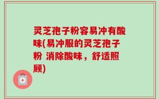 灵芝孢子粉容易冲有酸味(易冲服的灵芝孢子粉 消除酸味，舒适照顾)