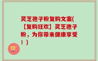 灵芝孢子粉复购文案(【复购狂欢】灵芝孢子粉，为你带来健康享受！)