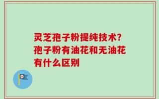 灵芝孢子粉提纯技术？孢子粉有油花和无油花有什么区别