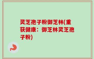 灵芝孢子粉御芝林(重获健康：御芝林灵芝孢子粉)