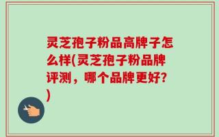 灵芝孢子粉品高牌子怎么样(灵芝孢子粉品牌评测，哪个品牌更好？)