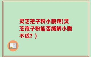 灵芝孢子粉小腹疼(灵芝孢子粉能否缓解小腹不适？)