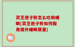 灵芝孢子粉怎么吃助睡眠(灵芝孢子粉如何服用提升睡眠质量)