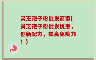 灵芝孢子粉批发商家(灵芝孢子粉批发优惠，创新配方，提高免疫力！)