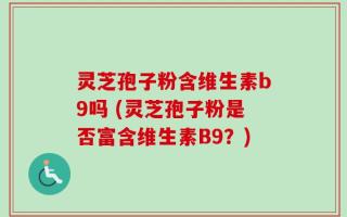 灵芝孢子粉含维生素b9吗 (灵芝孢子粉是否富含维生素B9？)