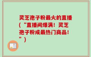 灵芝孢子粉最火的直播(“直播间爆满！灵芝孢子粉成最热门商品！”)