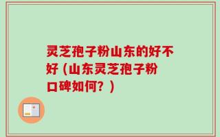 灵芝孢子粉山东的好不好 (山东灵芝孢子粉口碑如何？)