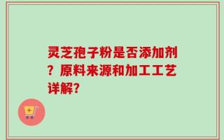 灵芝孢子粉是否添加剂？原料来源和加工工艺详解？