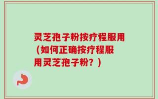 灵芝孢子粉按疗程服用 (如何正确按疗程服用灵芝孢子粉？)