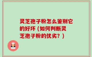 灵芝孢子粉怎么鉴别它的好坏 (如何判断灵芝孢子粉的优劣？)