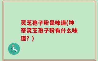 灵芝孢子粉是味道(神奇灵芝孢子粉有什么味道？)